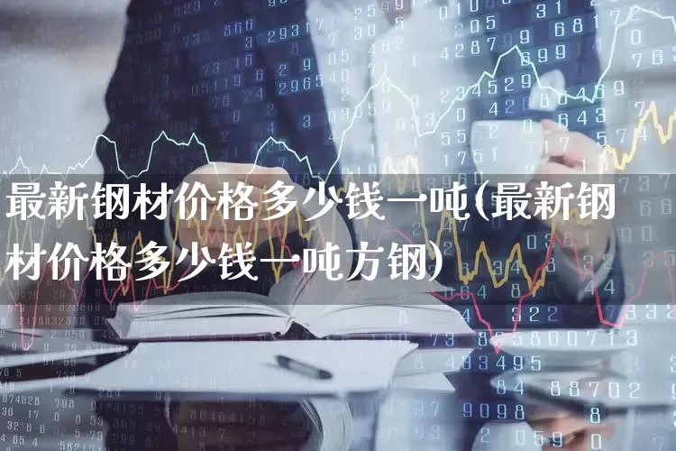 最新钢材价格多少钱一吨(最新钢材价格多少钱一吨方钢)_https://www.syklpowerbike.com_北交所_第1张