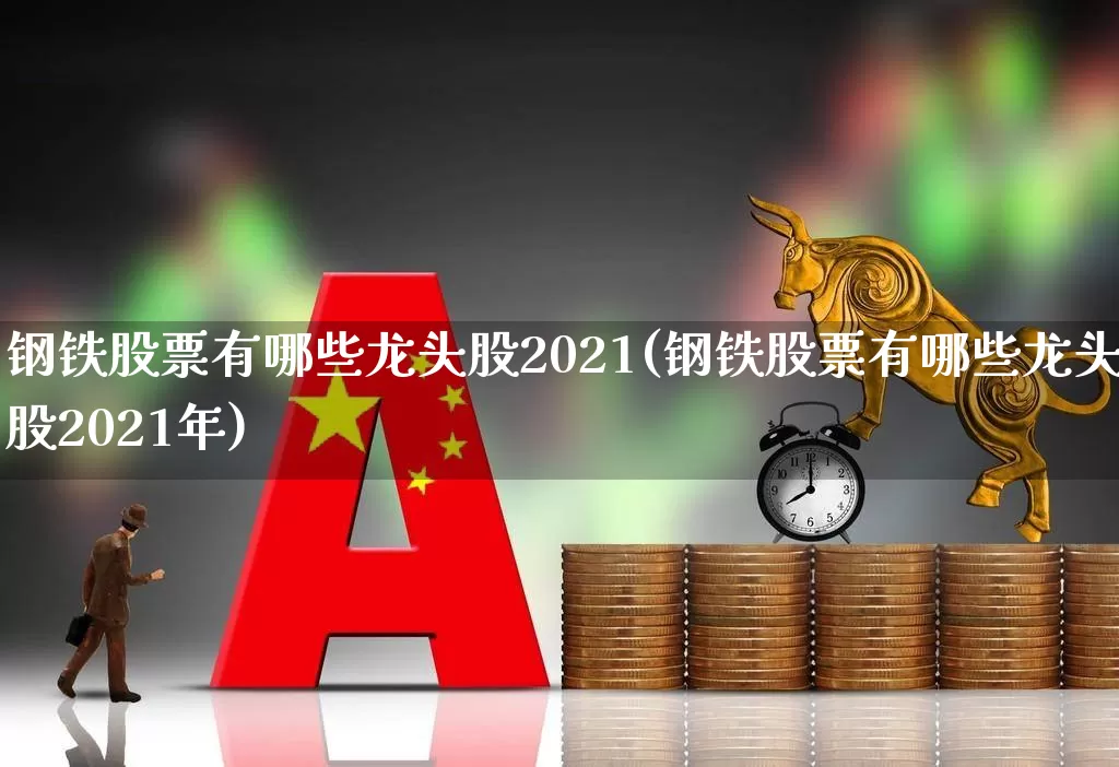 钢铁股票有哪些龙头股2021(钢铁股票有哪些龙头股2021年)_https://www.syklpowerbike.com_科创板_第1张