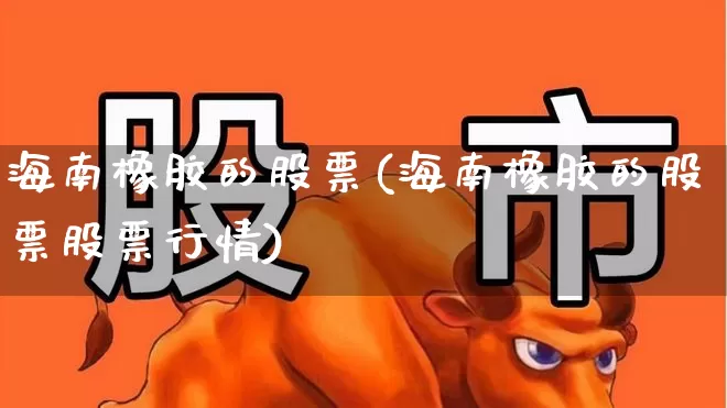 海南橡胶的股票(海南橡胶的股票股票行情)_https://www.syklpowerbike.com_科创板_第1张