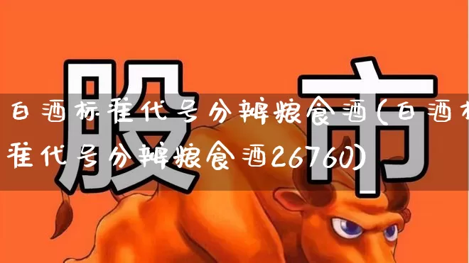 白酒标准代号分辨粮食酒(白酒标准代号分辨粮食酒26760)_https://www.syklpowerbike.com_创业板_第1张