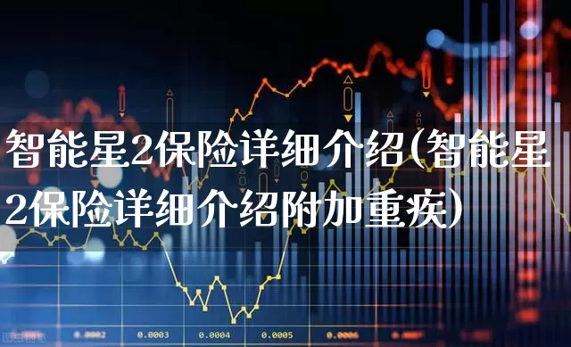 智能星2保险详细介绍(智能星2保险详细介绍附加重疾)_https://www.syklpowerbike.com_北交所_第1张