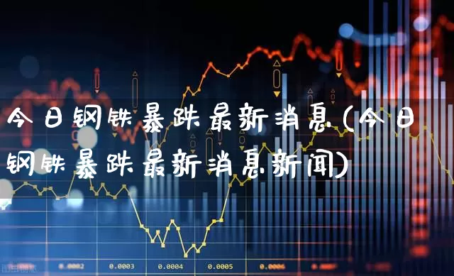 今日钢铁暴跌最新消息(今日钢铁暴跌最新消息新闻)_https://www.syklpowerbike.com_上交所_第1张