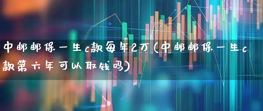 中邮邮保一生c款每年2万(中邮邮保一生c款第六年可以取钱吗)_https://www.syklpowerbike.com_创业板_第1张