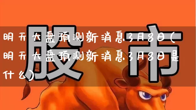 明天大盘预测新消息3月8日(明天大盘预测新消息3月8日是什么)_https://www.syklpowerbike.com_北交所_第1张