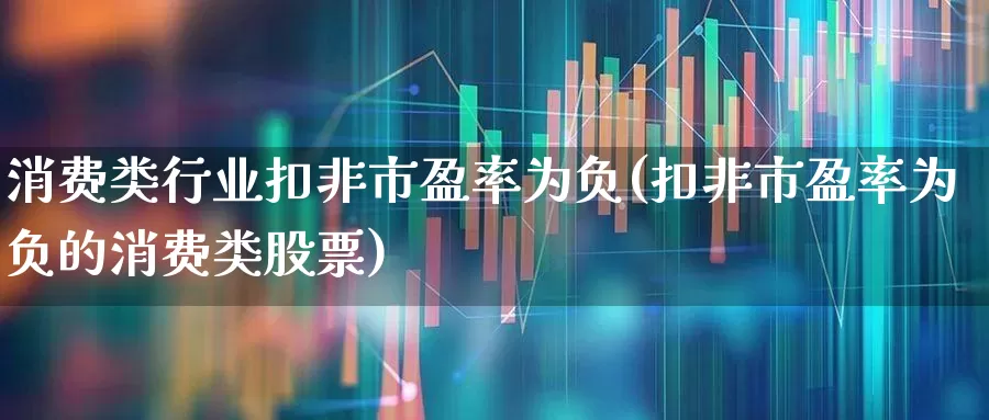 消费类行业扣非市盈率为负(扣非市盈率为负的消费类股票)_https://www.syklpowerbike.com_科创板_第1张