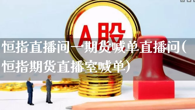 恒指直播间一期货喊单直播问(恒指期货直播室喊单)_https://www.syklpowerbike.com_深交所_第1张