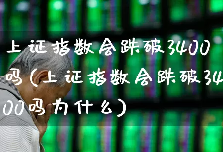 上证指数会跌破3400吗(上证指数会跌破3400吗为什么)_https://www.syklpowerbike.com_深交所_第1张