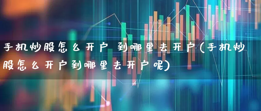 手机炒股怎么开户 到哪里去开户(手机炒股怎么开户到哪里去开户呢)_https://www.syklpowerbike.com_北交所_第1张