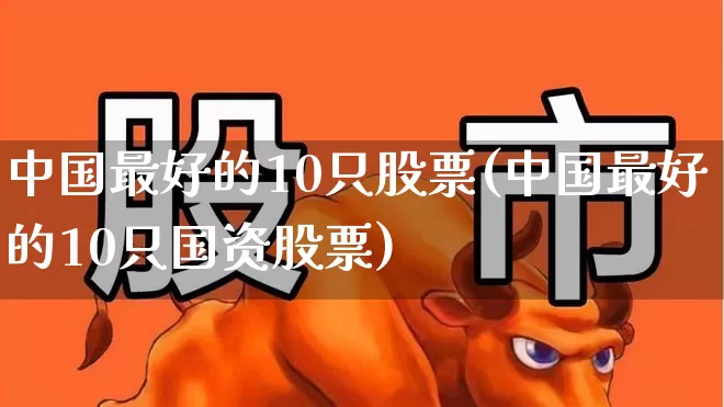 中国最好的10只股票(中国最好的10只国资股票)_https://www.syklpowerbike.com_深交所_第1张