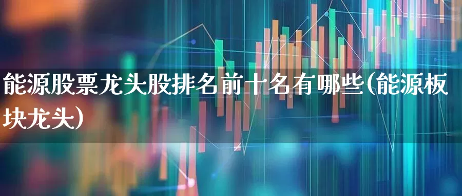 能源股票龙头股排名前十名有哪些(能源板块龙头)_https://www.syklpowerbike.com_创业板_第1张