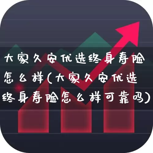 大家久安优选终身寿险怎么样(大家久安优选终身寿险怎么样可靠吗)_https://www.syklpowerbike.com_科创板_第1张
