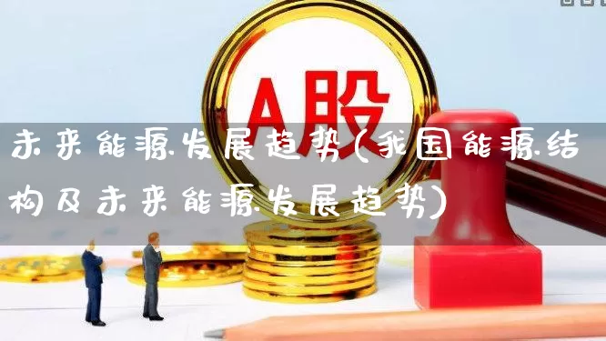 未来能源发展趋势(我国能源结构及未来能源发展趋势)_https://www.syklpowerbike.com_深交所_第1张