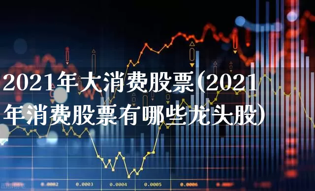 2021年大消费股票(2021年消费股票有哪些龙头股)_https://www.syklpowerbike.com_创业板_第1张