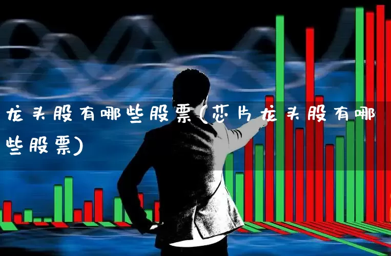 龙头股有哪些股票(芯片龙头股有哪些股票)_https://www.syklpowerbike.com_上交所_第1张
