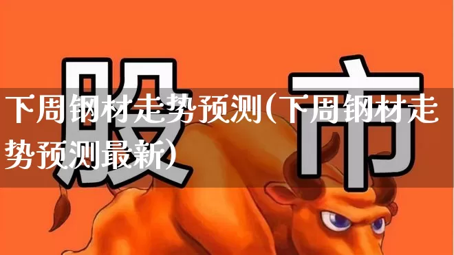 下周钢材走势预测(下周钢材走势预测最新)_https://www.syklpowerbike.com_深交所_第1张