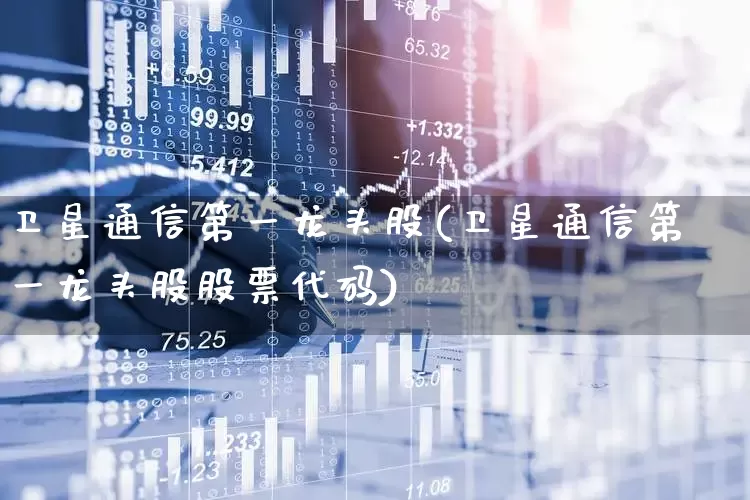卫星通信第一龙头股(卫星通信第一龙头股股票代码)_https://www.syklpowerbike.com_创业板_第1张