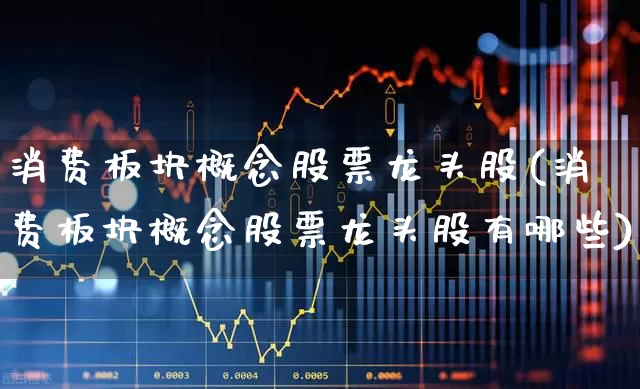 消费板块概念股票龙头股(消费板块概念股票龙头股有哪些)_https://www.syklpowerbike.com_创业板_第1张