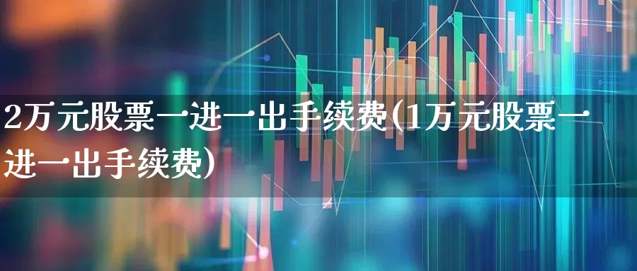 2万元股票一进一出手续费(1万元股票一进一出手续费)_https://www.syklpowerbike.com_深交所_第1张