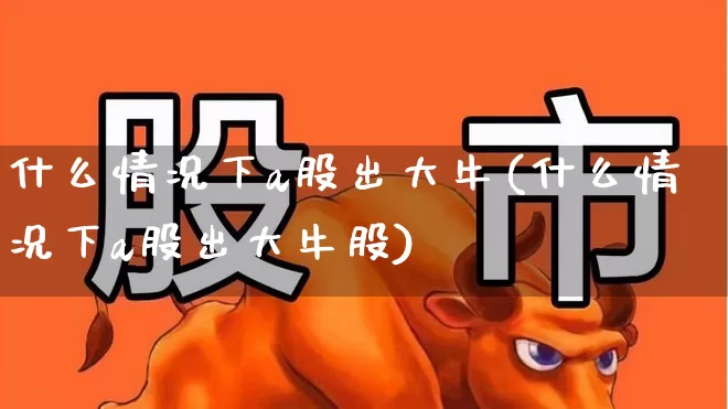 什么情况下a股出大牛(什么情况下a股出大牛股)_https://www.syklpowerbike.com_科创板_第1张