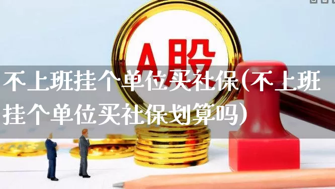 不上班挂个单位买社保(不上班挂个单位买社保划算吗)_https://www.syklpowerbike.com_深交所_第1张