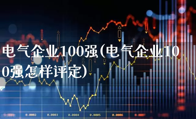 电气企业100强(电气企业100强怎样评定)_https://www.syklpowerbike.com_北交所_第1张