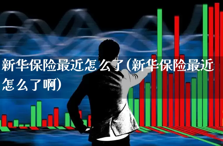 新华保险最近怎么了(新华保险最近怎么了啊)_https://www.syklpowerbike.com_科创板_第1张