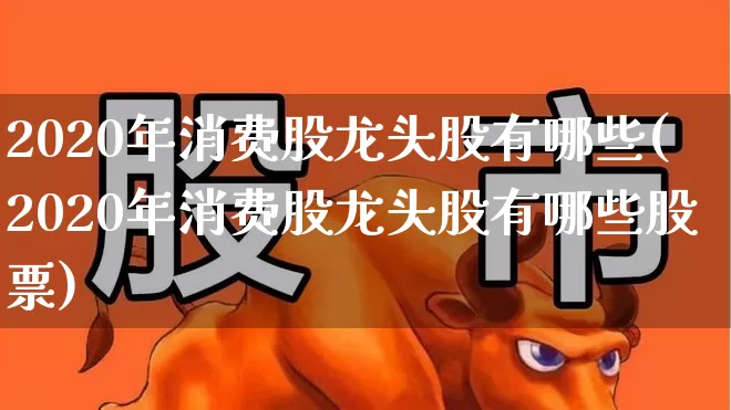 2020年消费股龙头股有哪些(2020年消费股龙头股有哪些股票)_https://www.syklpowerbike.com_上交所_第1张
