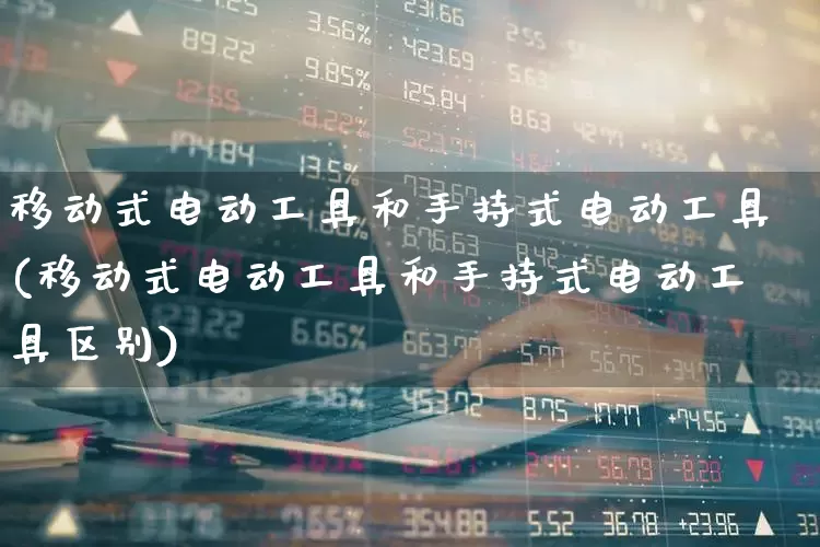 移动式电动工具和手持式电动工具(移动式电动工具和手持式电动工具区别)_https://www.syklpowerbike.com_上交所_第1张