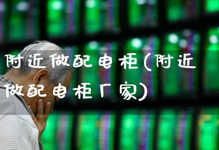附近做配电柜(附近做配电柜厂家)_https://www.syklpowerbike.com_深交所_第1张