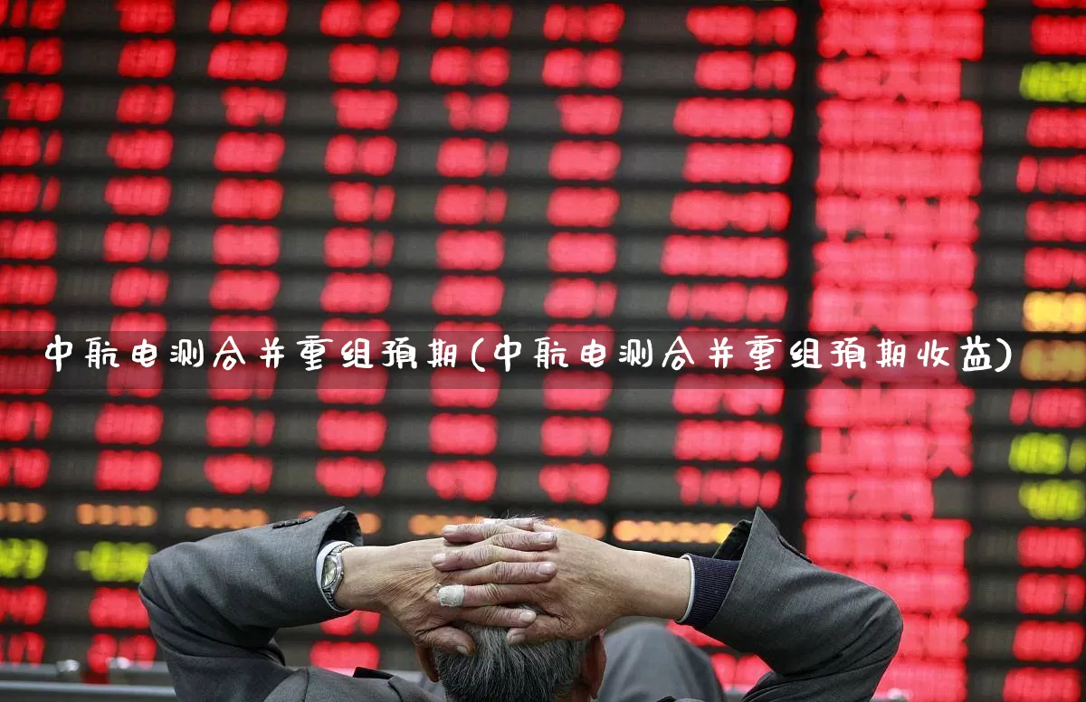 中航电测合并重组预期(中航电测合并重组预期收益)_https://www.syklpowerbike.com_北交所_第1张