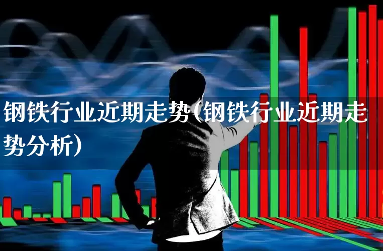 钢铁行业近期走势(钢铁行业近期走势分析)_https://www.syklpowerbike.com_上交所_第1张
