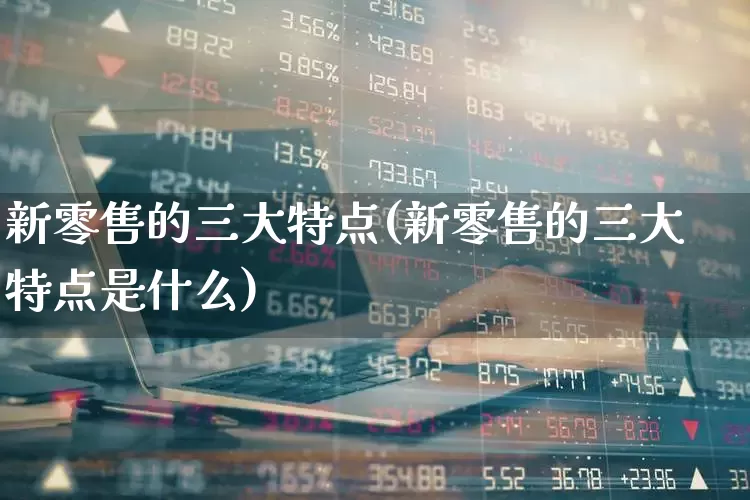 新零售的三大特点(新零售的三大特点是什么)_https://www.syklpowerbike.com_科创板_第1张