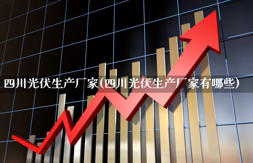 四川光伏生产厂家(四川光伏生产厂家有哪些)_https://www.syklpowerbike.com_上交所_第1张