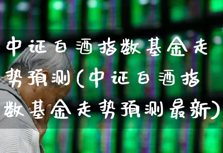 中证白酒指数基金走势预测(中证白酒指数基金走势预测最新)_https://www.syklpowerbike.com_创业板_第1张