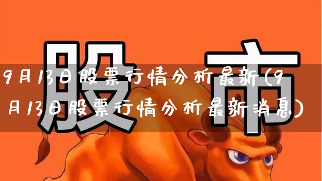 9月13日股票行情分析最新(9月13日股票行情分析最新消息)_https://www.syklpowerbike.com_科创板_第1张