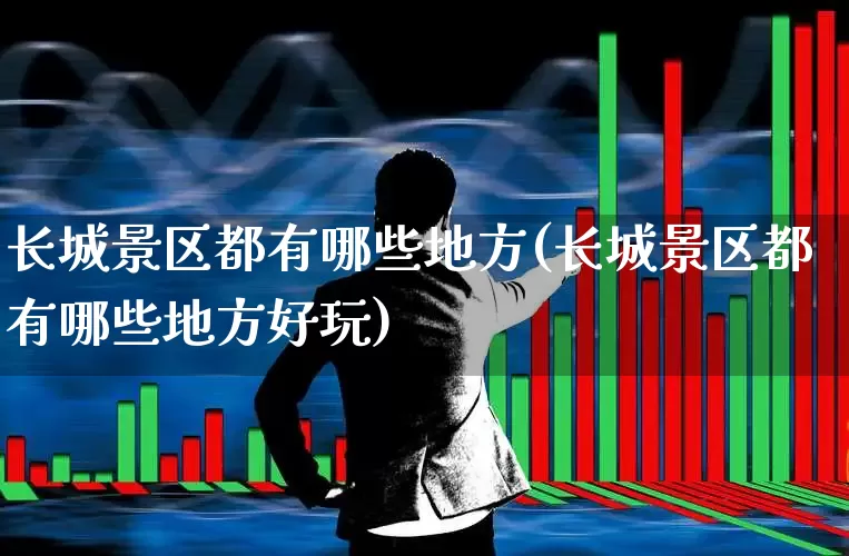 长城景区都有哪些地方(长城景区都有哪些地方好玩)_https://www.syklpowerbike.com_创业板_第1张