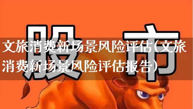文旅消费新场景风险评估(文旅消费新场景风险评估报告)_https://www.syklpowerbike.com_科创板_第1张