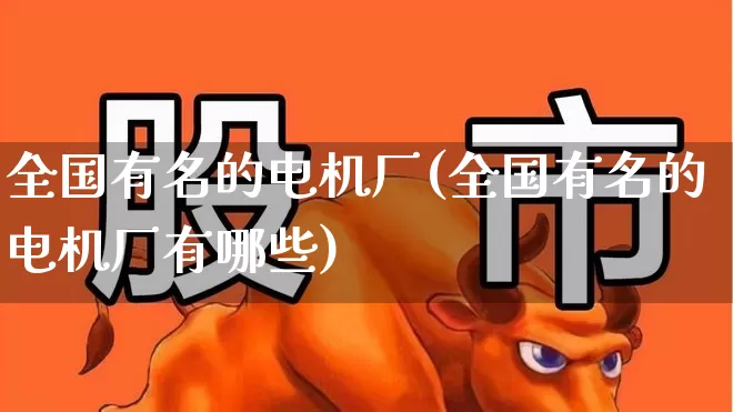 全国有名的电机厂(全国有名的电机厂有哪些)_https://www.syklpowerbike.com_深交所_第1张