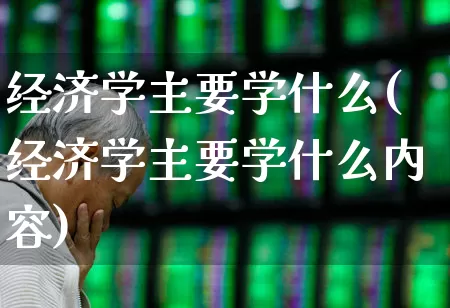 经济学主要学什么(经济学主要学什么内容)_https://www.syklpowerbike.com_创业板_第1张