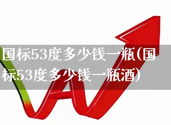国标53度多少钱一瓶(国标53度多少钱一瓶酒)_https://www.syklpowerbike.com_创业板_第1张