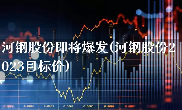 河钢股份即将爆发(河钢股份2023目标价)_https://www.syklpowerbike.com_上交所_第1张