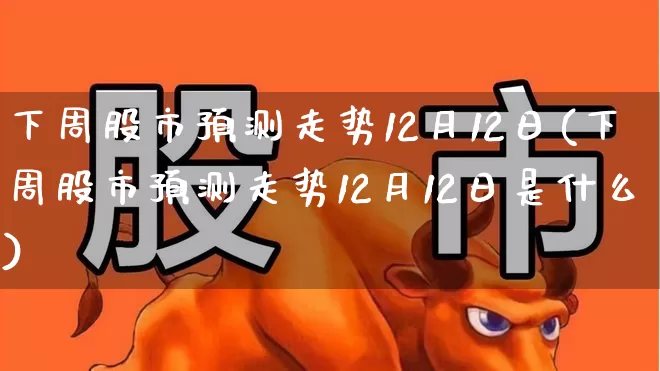 下周股市预测走势12月12日(下周股市预测走势12月12日是什么)_https://www.syklpowerbike.com_北交所_第1张