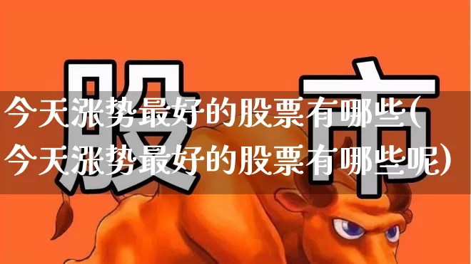 今天涨势最好的股票有哪些(今天涨势最好的股票有哪些呢)_https://www.syklpowerbike.com_创业板_第1张