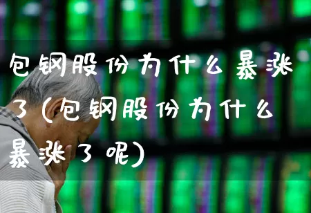 包钢股份为什么暴涨了(包钢股份为什么暴涨了呢)_https://www.syklpowerbike.com_北交所_第1张