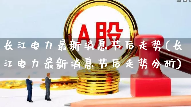 长江电力最新消息节后走势(长江电力最新消息节后走势分析)_https://www.syklpowerbike.com_深交所_第1张