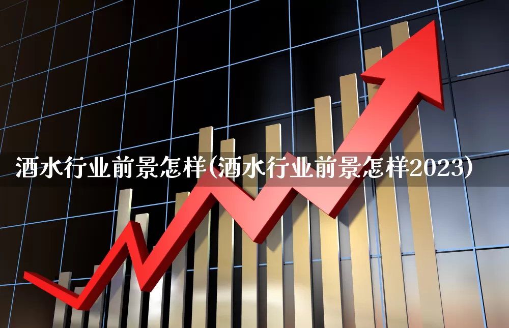 酒水行业前景怎样(酒水行业前景怎样2023)_https://www.syklpowerbike.com_深交所_第1张