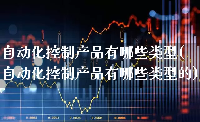 自动化控制产品有哪些类型(自动化控制产品有哪些类型的)_https://www.syklpowerbike.com_北交所_第1张