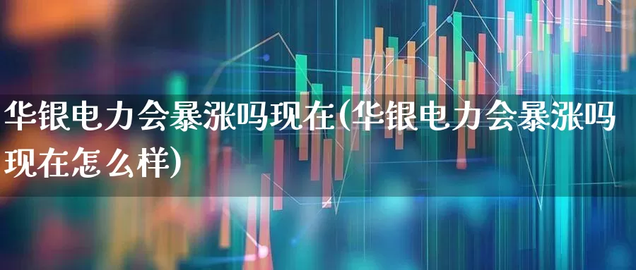 华银电力会暴涨吗现在(华银电力会暴涨吗现在怎么样)_https://www.syklpowerbike.com_科创板_第1张