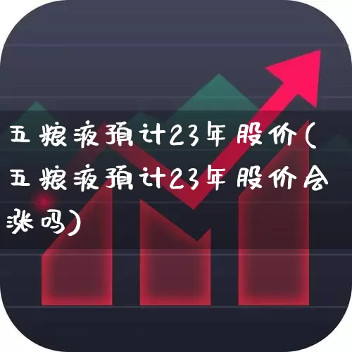 五粮液预计23年股价(五粮液预计23年股价会涨吗)_https://www.syklpowerbike.com_科创板_第1张