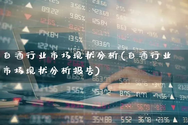 白酒行业市场现状分析(白酒行业市场现状分析报告)_https://www.syklpowerbike.com_科创板_第1张
